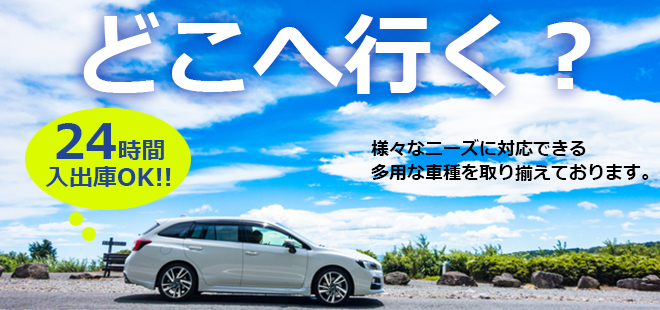 どこへ行く？ 24時間入出庫OK!！　様々なニーズに対応できる多様な車種を取り揃えております。